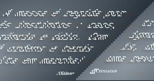 A massa é regida por três instintos : caos, ignorância e ódio. Com is, dê ordens e terás uma revolta em marcha!... Frase de Thimer.