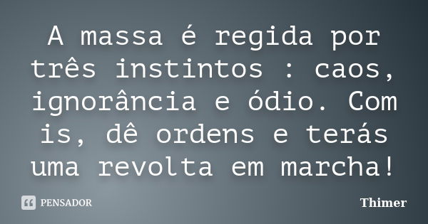 A massa é regida por três instintos : caos, ignorância e ódio. Com is, dê ordens e terás uma revolta em marcha!... Frase de Thimer.