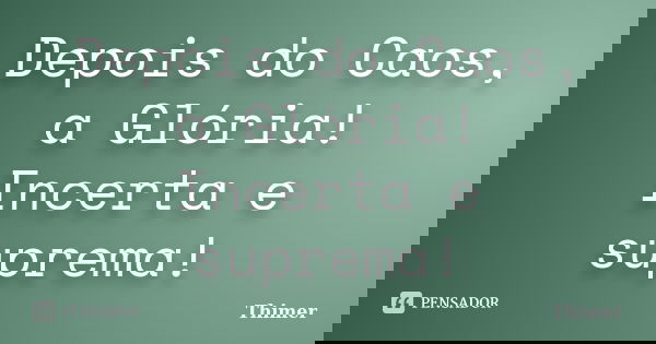 Depois do Caos, a Glória! Incerta e suprema!... Frase de Thimer.