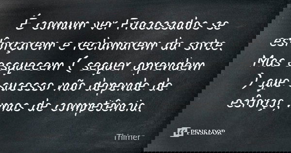 É comum ver Fracassados se esforçarem e reclamarem da sorte. Mas esquecem ( sequer aprendem ) que sucesso não depende de esforço, mas de competência.... Frase de Thimer.