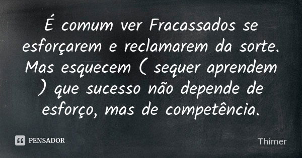 É comum ver Fracassados se esforçarem e reclamarem da sorte. Mas esquecem ( sequer aprendem ) que sucesso não depende de esforço, mas de competência.... Frase de Thimer.