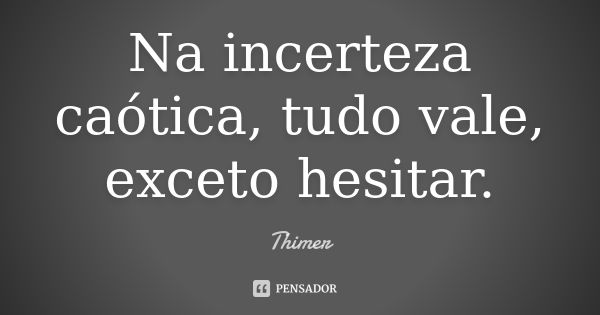 Na incerteza caótica , tudo vale, exceto hesitar.... Frase de Thimer.