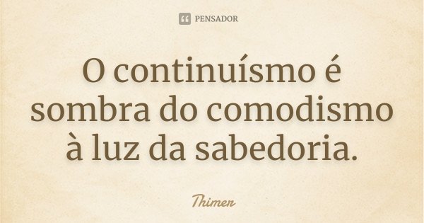 O continuísmo é sombra do comodismo à luz da sabedoria.... Frase de Thimer.