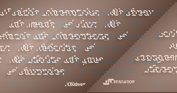 O ódio incentiva. No breu do medo, é luz. No silêncio da incerteza, é voz. No hêsito, é coragem. Na falta do que fazer, é burrice.... Frase de Thimer.