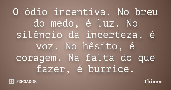 O ódio incentiva. No breu do medo, é luz. No silêncio da incerteza, é voz. No hêsito, é coragem. Na falta do que fazer, é burrice.... Frase de Thimer.