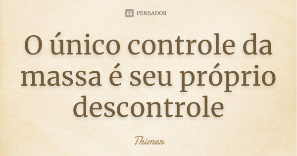 O único controle da massa é seu próprio descontrole... Frase de Thimer.