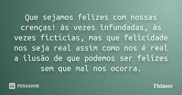 Que sejamos felizes com nossas crenças! às vezes infundadas, às vezes fictícias, mas que felicidade nos seja real assim como nos é real a ilusão de que podemos ... Frase de Thimer.