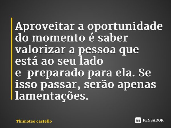 ⁠Aproveitar a oportunidade do momento é saber valorizar a pessoa que está ao seu lado epreparado para ela. Se isso passar, serão apenas lamentações.... Frase de Thimoteo castello.