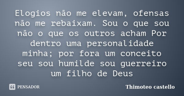 Elogios não me elevam, ofensas não me rebaixam. Sou o que sou não o que os outros acham Por dentro uma personalidade minha; por fora um conceito seu sou humilde... Frase de Thimoteo castello.