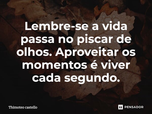 Lembre-se a vida passa no piscar de olhos. Aproveitar os momentos é viver cada segundo.... Frase de Thimoteo castello.