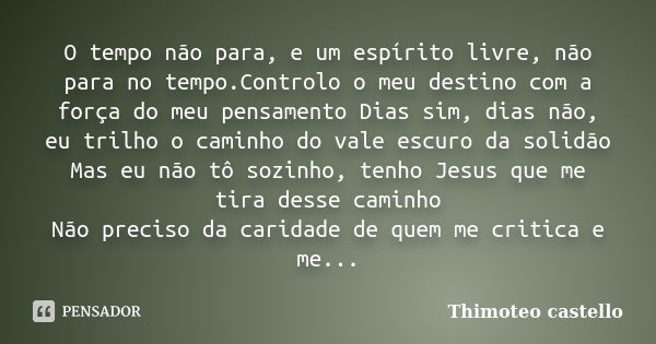 O tempo não para, e um espírito livre, não para no tempo.Controlo o meu destino com a força do meu pensamento Dias sim, dias não, eu trilho o caminho do vale es... Frase de Thimoteo castello.