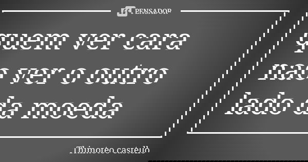 quem ver cara nao ver o outro lado da moeda... Frase de Thimoteo castello.