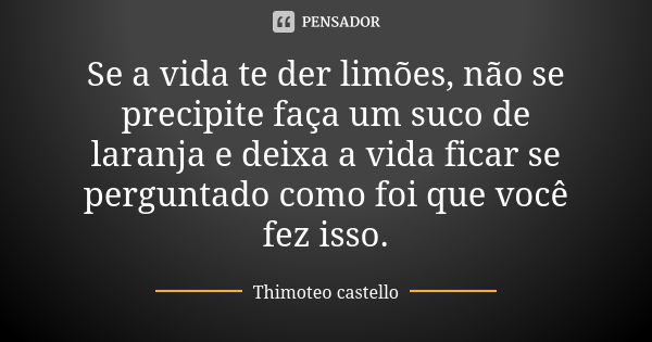 Se a vida te der limões, não se precipite faça um suco de laranja e deixa a vida ficar se perguntado como foi que você fez isso.... Frase de Thimoteo castello.