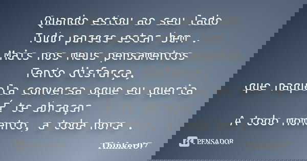 Quando estou ao seu lado Tudo parece estar bem . Mais nos meus pensamentos Tento disfarça, que naquela conversa oque eu queria É te abraçar A todo momento, a to... Frase de Thinker07.