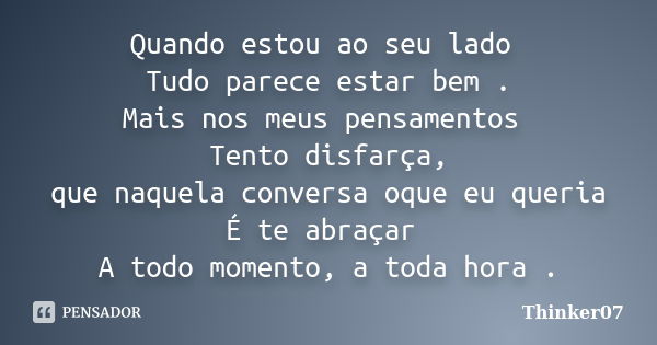 Quando estou ao seu lado Tudo parece estar bem . Mais nos meus pensamentos Tento disfarça, que naquela conversa oque eu queria É te abraçar A todo momento, a to... Frase de Thinker07.