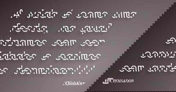 A vida é como uma festa, na qual entramos sem ser convidados e saímos sem antes terminar!!!... Frase de Thinker.