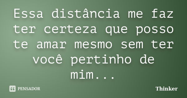 Essa distância me faz ter certeza que posso te amar mesmo sem ter você pertinho de mim...... Frase de Thinker.