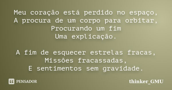 Meu coração está perdido no espaço, A procura de um corpo para orbitar, Procurando um fim Uma explicação. A fim de esquecer estrelas fracas, Missões fracassadas... Frase de thinker_GMU.