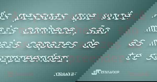 As pessoas que você mais conhece, são as mais capazes de te surpreender.... Frase de ThinkGG.