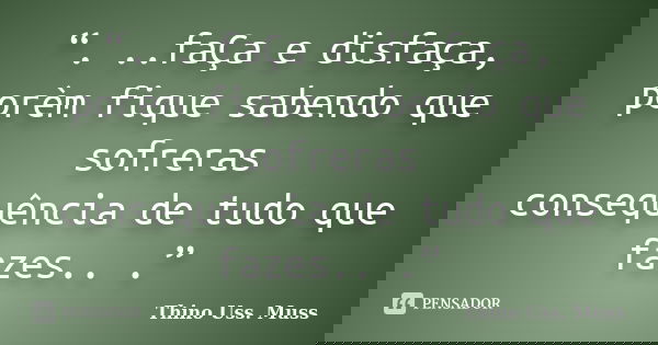 “. ..faÇa e disfaça, porèm fique sabendo que sofreras consequência de tudo que fazes.. .”... Frase de Thino Uss. Muss..