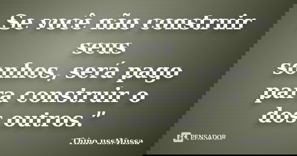 Se você não construir seus sonhos, será pago para construir o dos outros.”... Frase de Thino ussMussa.