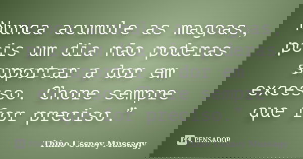 Nunca acumule as magoas, pois um dia não poderas suportar a dor em excesso. Chore sempre que for preciso.”... Frase de Thino Ussney Mussagy.