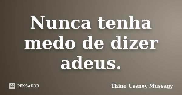 Nunca tenha medo de dizer adeus.... Frase de Thino Ussney Mussagy.