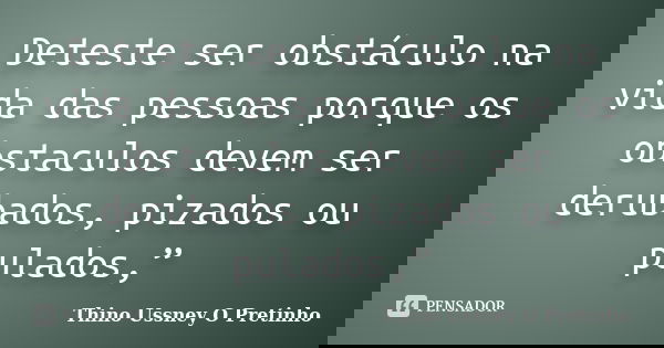 Deteste ser obstáculo na vida das pessoas porque os obstaculos devem ser derubados, pizados ou pulados,”... Frase de Thino Ussney O Pretinho.