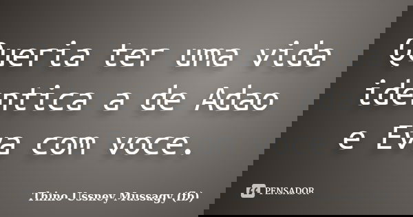 Queria ter uma vida identica a de Adao e Eva com voce.... Frase de Thino Ussney Mussagy (fb).