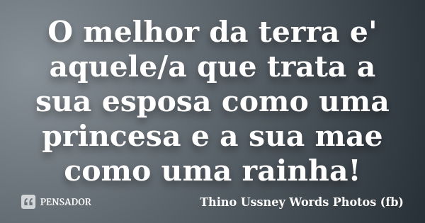 O melhor da terra e' aquele/a que trata a sua esposa como uma princesa e a sua mae como uma rainha!... Frase de Thino Ussney words  photos (fb).