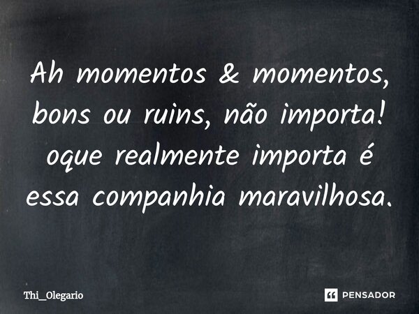 ⁠Ah momentos & momentos, bons ou ruins, não importa! oque realmente importa é essa companhia maravilhosa.... Frase de Thi_Olegario.