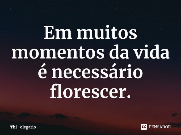 ⁠Em muitos momentos da vida é necessário florescer.... Frase de Thi_olegario.