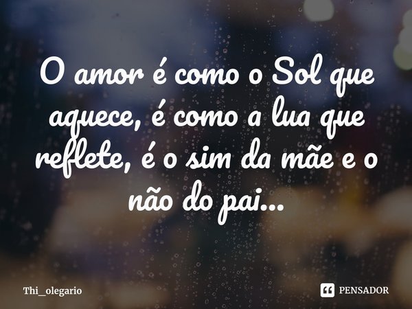 ⁠O amor é como o Sol que aquece, é como a lua que reflete, é o sim da mãe e o não do pai...... Frase de Thi_olegario.