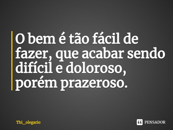 ⁠O bem é tão fácil de fazer, que acabar sendo difícil e doloroso, porém prazeroso.... Frase de Thi_olegario.
