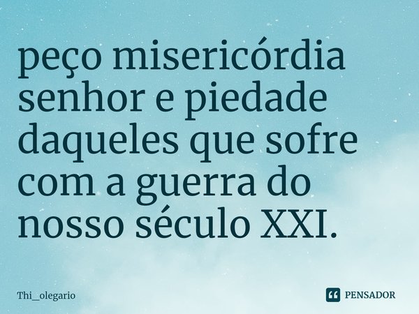 ⁠peço misericórdia senhor e piedade daqueles que sofre com a guerra do nosso século XXI.... Frase de Thi_olegario.