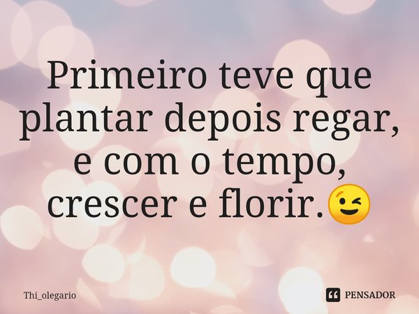 ⁠Primeiro teve que plantar depois regar, e com o tempo, crescer e florir.😉... Frase de Thi_olegario.