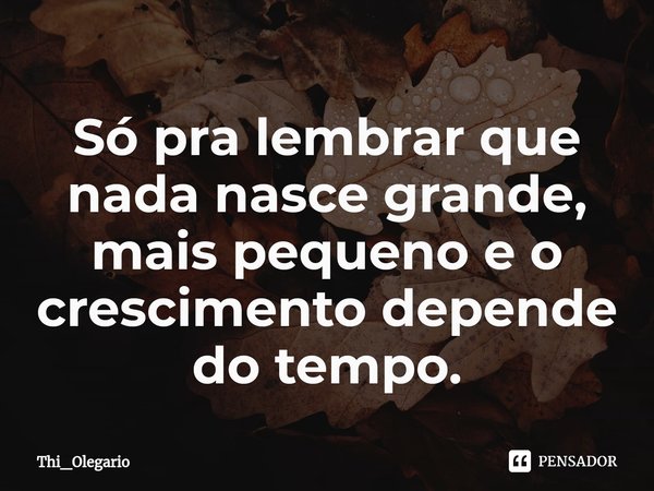 ⁠Só pra lembrar que nada nasce grande, mais pequeno e o crescimento depende do tempo.... Frase de Thi_Olegario.