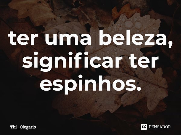 ⁠ter uma beleza, significar ter espinhos.... Frase de Thi_Olegario.