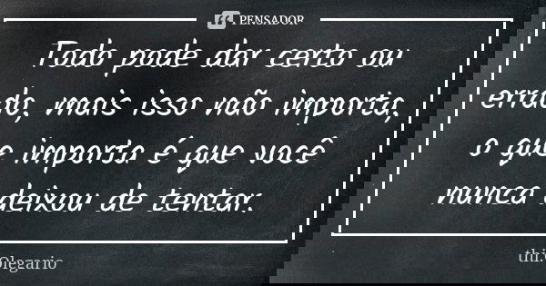 Todo pode dar certo ou errado, mais isso não importa, o que importa é que você nunca deixou de tentar.... Frase de Thi_Olegário.