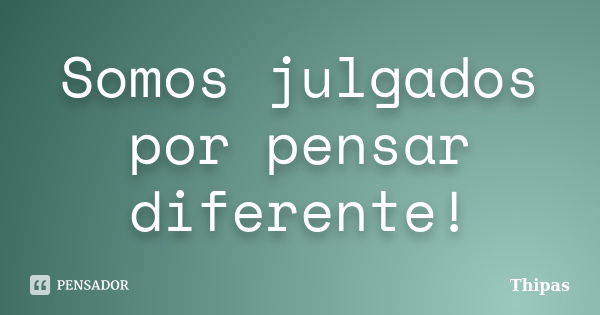 Somos julgados por pensar diferente!... Frase de Thipas.