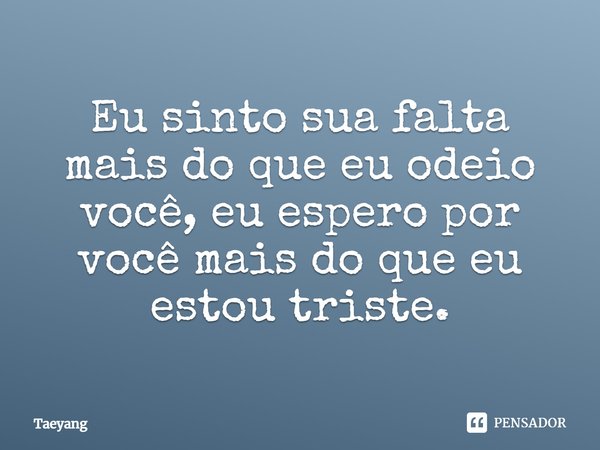 Eu sinto sua falta mais do que eu odeio você, eu espero por você mais do que eu estou triste.... Frase de Taeyang.