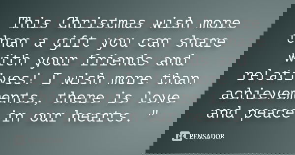 This Christmas wish more than a gift you can share with your friends and relatives! I wish more than achievements, there is love and peace in our hearts. "