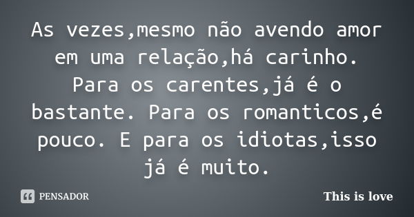 As vezes,mesmo não avendo amor em uma relação,há carinho. Para os carentes,já é o bastante. Para os romanticos,é pouco. E para os idiotas,isso já é muito.... Frase de This is love.