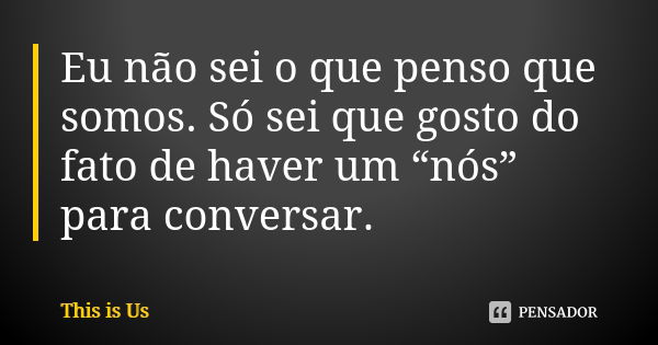 Eu não sei o que penso que somos. Só sei que gosto do fato de haver um “nós” para conversar.... Frase de This is Us.