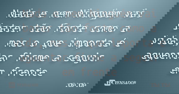 Nada e nem Ninguém vai bater tão forte como a vida, mas o que importa é aguentar firme a seguir em frente... Frase de Thi Thi.