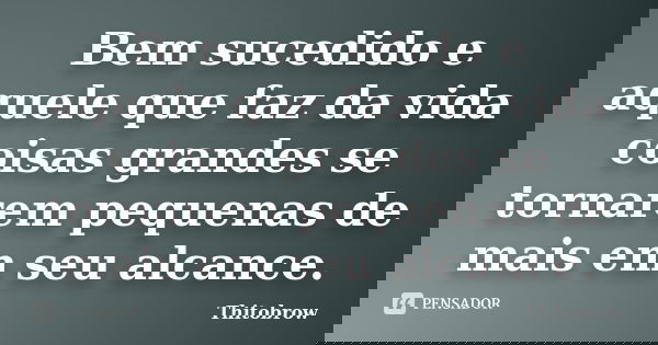 Bem sucedido e aquele que faz da vida coisas grandes se tornarem pequenas de mais em seu alcance.... Frase de Thitobrow.