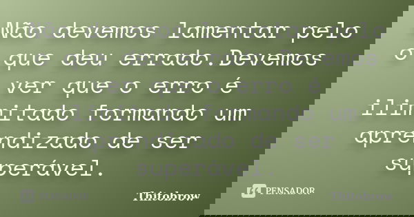 Não devemos lamentar pelo o que deu errado.Devemos ver que o erro é ilimitado formando um aprendizado de ser superável.... Frase de Thitobrow.