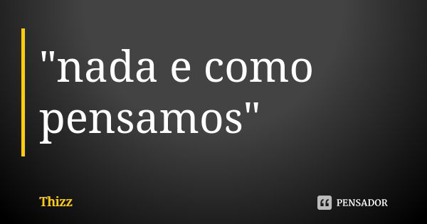 "nada e como pensamos"... Frase de Thizz.