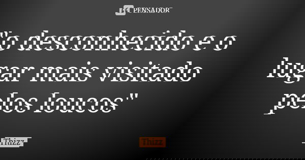 "o desconhecido e o lugar mais visitado pelos loucos"... Frase de Thizz.