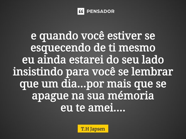 e quando você estiver se esquecendo de ti mesmo eu ainda estarei do seu lado insistindo para você se lembrar que um dia...por mais que se apague na sua mémoria ... Frase de T.H Japsen.